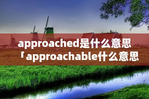 approached是什么意思「approachable什么意思」 approached是什么意思「approachable什么意思」