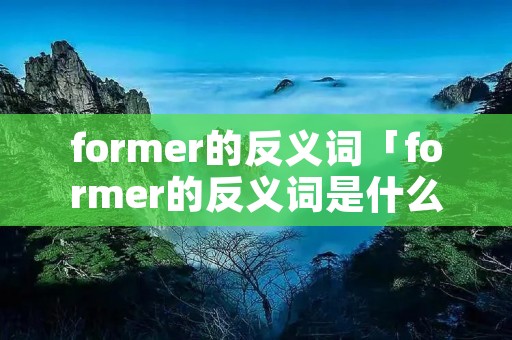 former的反义词「former的反义词是什么」 former的反义词「former的反义词是什么」