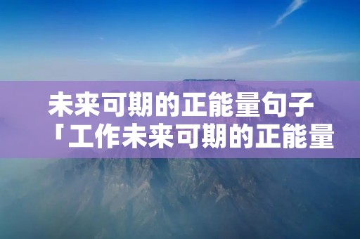 未来可期的正能量句子「工作未来可期的正能量句子」