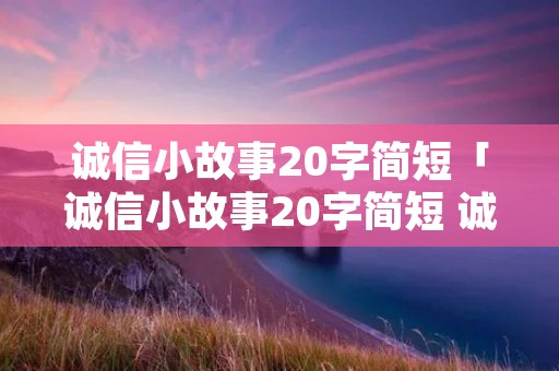 诚信小故事20字简短「诚信小故事20字简短 诚信小故事举例」