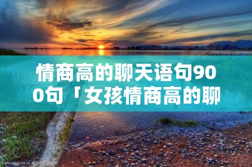 情商高的聊天语句900句「女孩情商高的聊天语句900句」