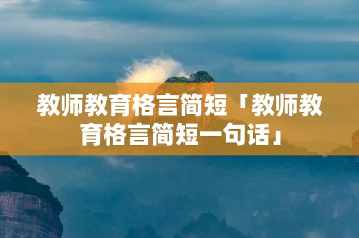 教师教育格言简短「教师教育格言简短一句话」