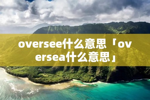 oversee什么意思「oversea什么意思」