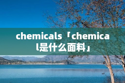 chemicals「chemical是什么面料」