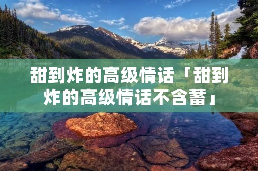 甜到炸的高级情话「甜到炸的高级情话不含蓄」
