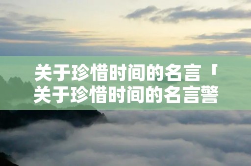 关于珍惜时间的名言「关于珍惜时间的名言警句和作者」