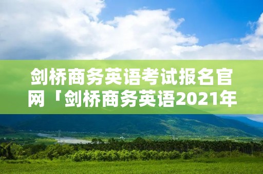 剑桥商务英语考试报名官网「剑桥商务英语2021年报名」