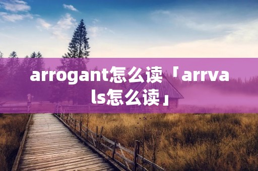 arrogant怎么读「arrvals怎么读」