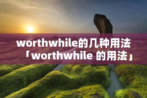 worthwhile的几种用法「worthwhile 的用法」