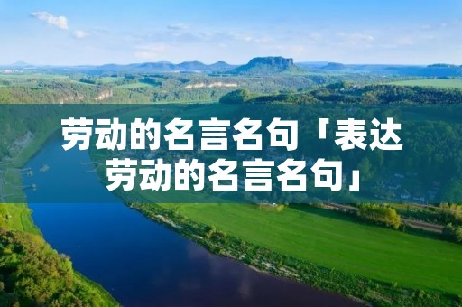 劳动的名言名句「表达劳动的名言名句」 劳动的名言名句「表达劳动的名言名句」