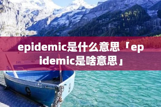 epidemic是什么意思「epidemic是啥意思」 epidemic是什么意思「epidemic是啥意思」