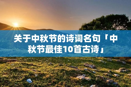 关于中秋节的诗词名句「中秋节最佳10首古诗」 关于中秋节的诗词名句「中秋节最佳10首古诗」