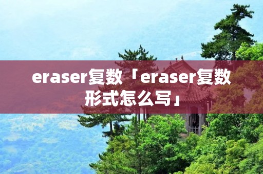 eraser复数「eraser复数形式怎么写」 eraser复数「eraser复数形式怎么写」
