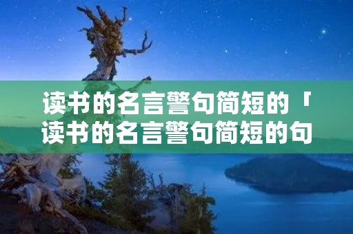 读书的名言警句简短的「读书的名言警句简短的句子」 读书的名言警句简短的「读书的名言警句简短的句子」