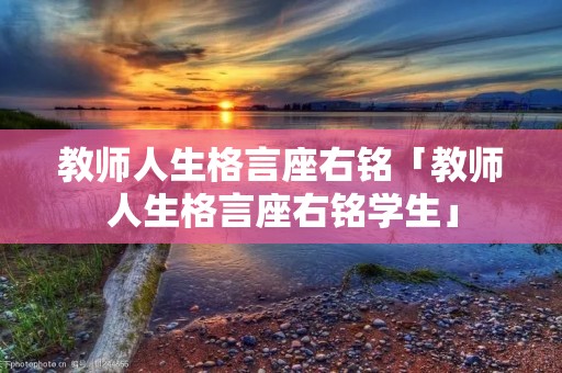 教师人生格言座右铭「教师人生格言座右铭学生」