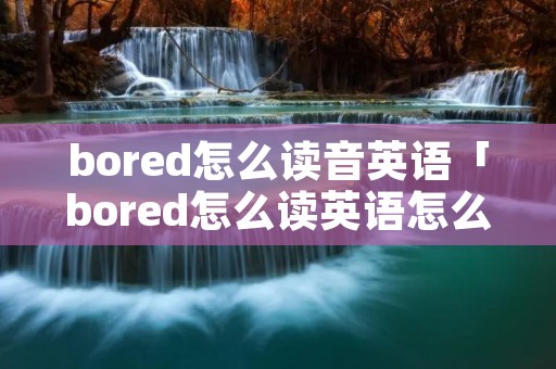 bored怎么读音英语「bored怎么读英语怎么读」