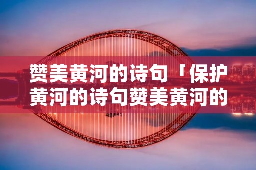 赞美黄河的诗句「保护黄河的诗句赞美黄河的诗句」