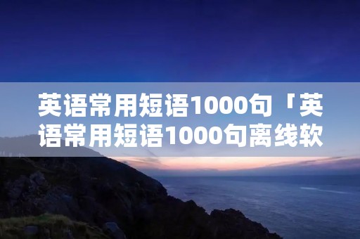 英语常用短语1000句「英语常用短语1000句离线软件」