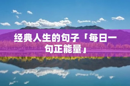 经典人生的句子「每日一句正能量」