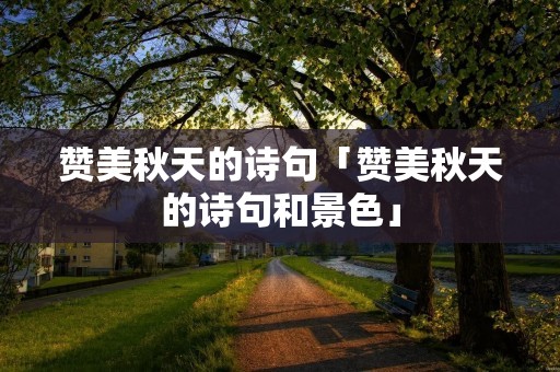 赞美秋天的诗句「赞美秋天的诗句和景色」