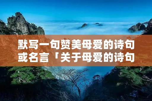 默写一句赞美母爱的诗句或名言「关于母爱的诗句或名言」