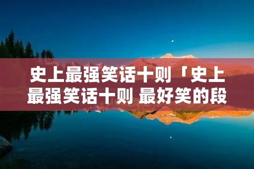 史上最强笑话十则「史上最强笑话十则 最好笑的段子」