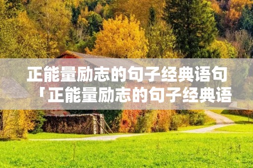 正能量励志的句子经典语句「正能量励志的句子经典语句初中」