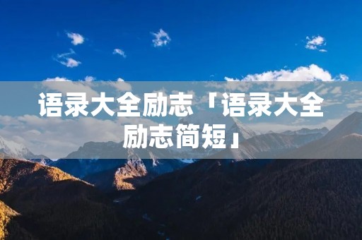 语录大全励志「语录大全励志简短」