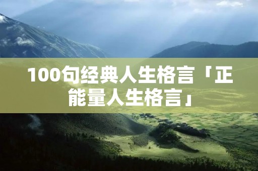 100句经典人生格言「正能量人生格言」