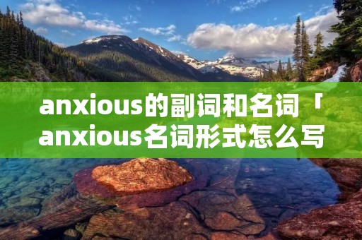 anxious的副词和名词「anxious名词形式怎么写」