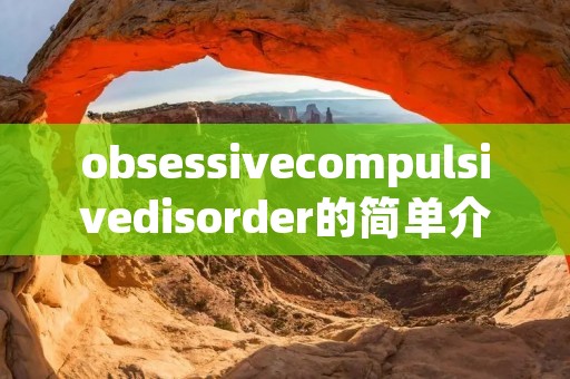 obsessivecompulsivedisorder的简单介绍 obsessivecompulsivedisorder的简单介绍