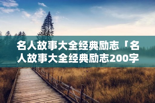 名人故事大全经典励志「名人故事大全经典励志200字左右」