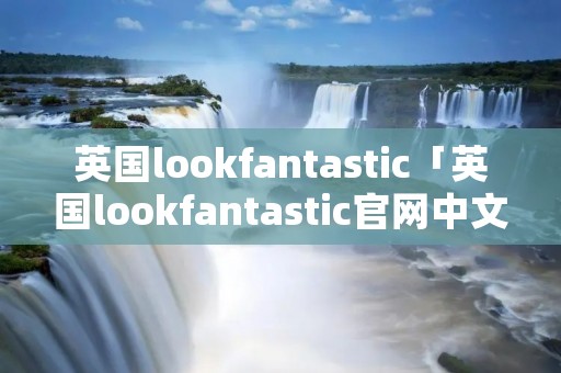 英国lookfantastic「英国lookfantastic官网中文」