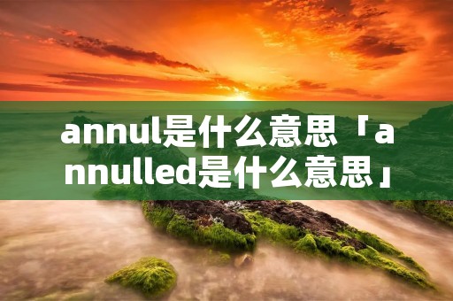 annul是什么意思「annulled是什么意思」