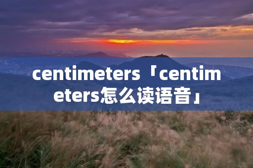 centimeters「centimeters怎么读语音」