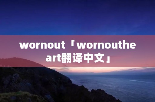 wornout「wornoutheart翻译中文」 wornout「wornoutheart翻译中文」