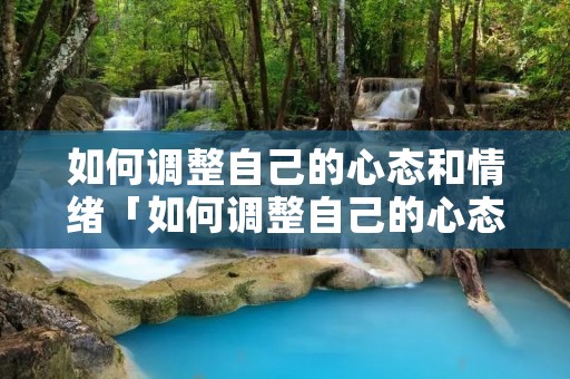 如何调整自己的心态和情绪「如何调整自己的心态和情绪说说」