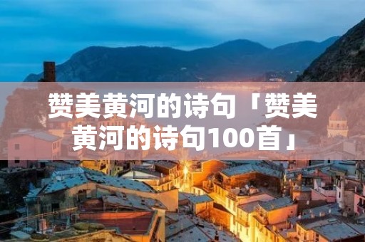 赞美黄河的诗句「赞美黄河的诗句100首」