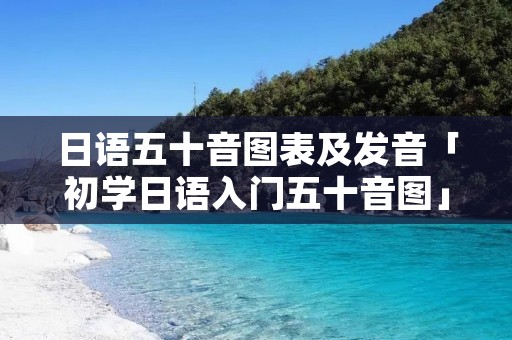 日语五十音图表及发音「初学日语入门五十音图」