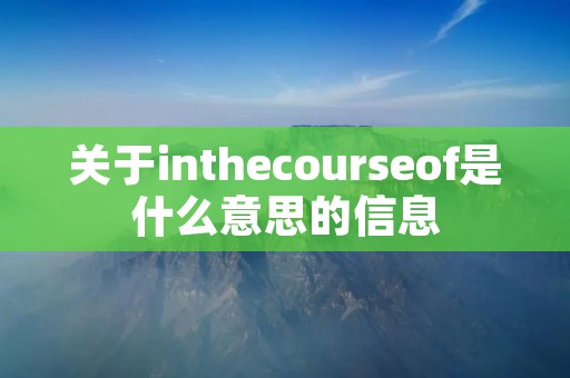 关于inthecourseof是什么意思的信息