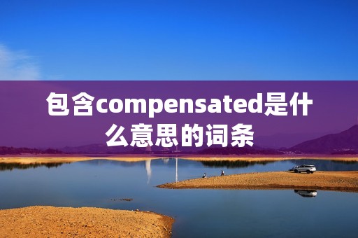 包含compensated是什么意思的词条 包含compensated是什么意思的词条