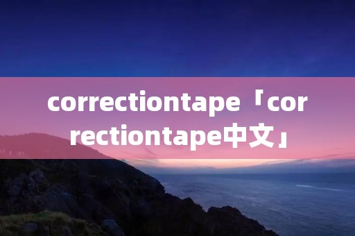 correctiontape「correctiontape中文」 correctiontape「correctiontape中文」
