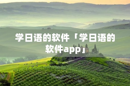学日语的软件「学日语的软件app」 学日语的软件「学日语的软件app」