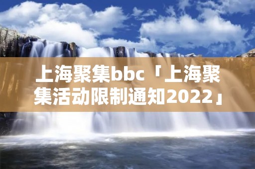 上海聚集bbc「上海聚集活动限制通知2022」