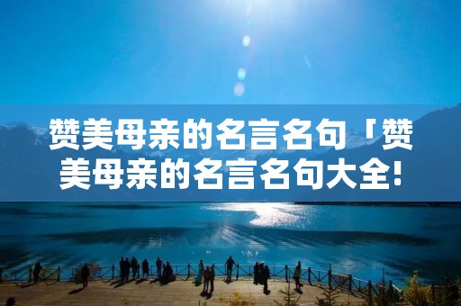 赞美母亲的名言名句「赞美母亲的名言名句大全!」