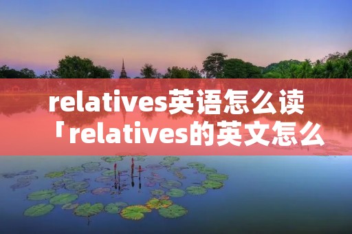 relatives英语怎么读「relatives的英文怎么读」