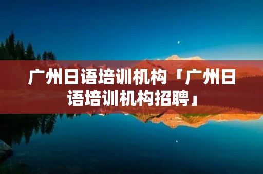 广州日语培训机构「广州日语培训机构招聘」