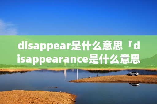 disappear是什么意思「disappearance是什么意思」