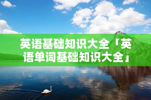英语基础知识大全「英语单词基础知识大全」