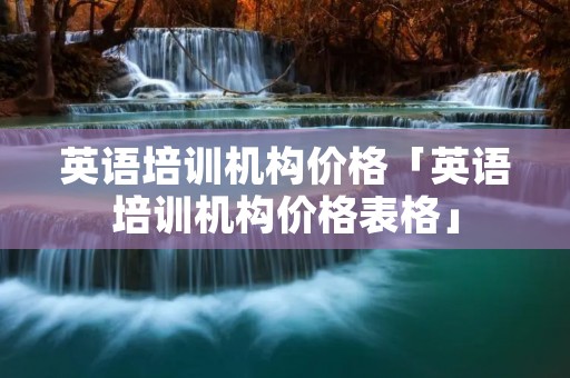 英语培训机构价格「英语培训机构价格表格」